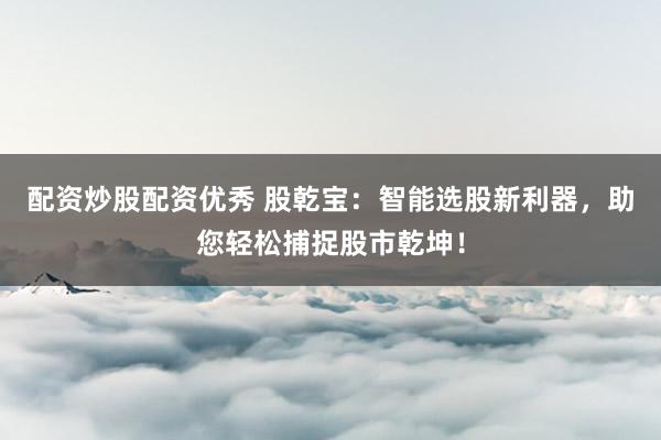 配资炒股配资优秀 股乾宝：智能选股新利器，助您轻松捕捉股市乾坤！
