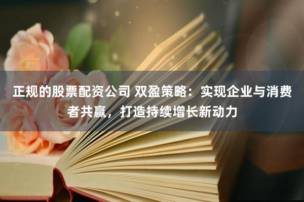 正规的股票配资公司 双盈策略:实现企业与消费者共赢,打造持续增长新动力