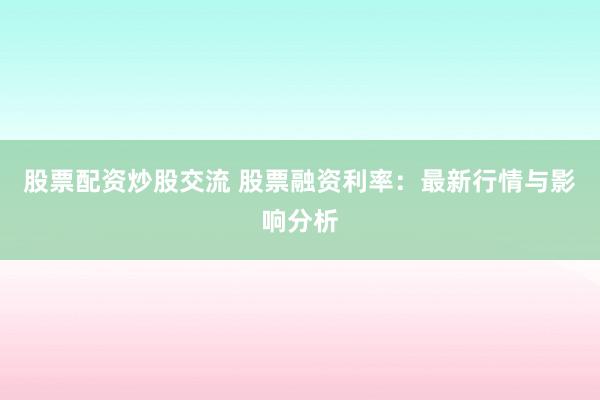股票配资炒股交流 股票融资利率：最新行情与影响分析