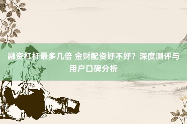 融资杠杆最多几倍 金财配资好不好？深度测评与用户口碑分析