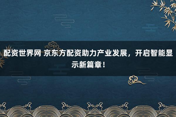 配资世界网 京东方配资助力产业发展，开启智能显示新篇章！