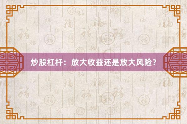 炒股杠杆：放大收益还是放大风险？