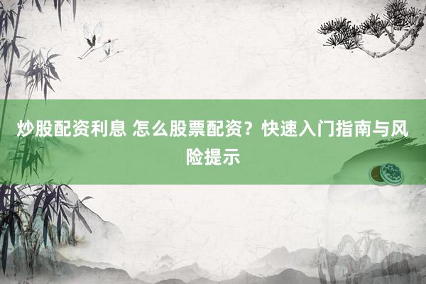 炒股配资利息 怎么股票配资？快速入门指南与风险提示