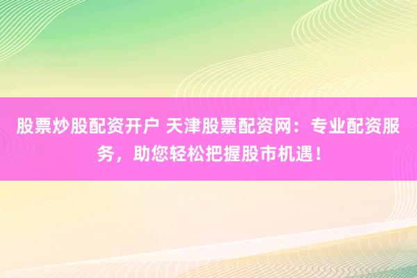 股票炒股配资开户 天津股票配资网：专业配资服务，助您轻松把握股市机遇！