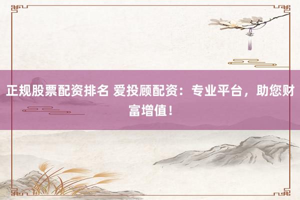 正规股票配资排名 爱投顾配资:专业平台,助您财富增值!