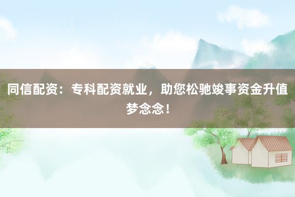 同信配资:专科配资就业,助您松驰竣事资金升值梦念念!