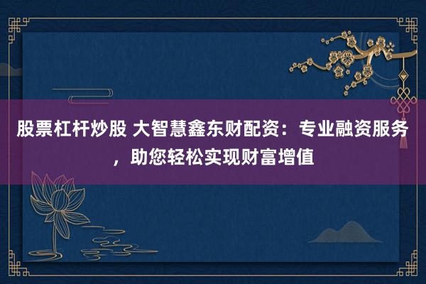 股票杠杆炒股 大智慧鑫东财配资:专业融资服务,助您轻松实现财富增值