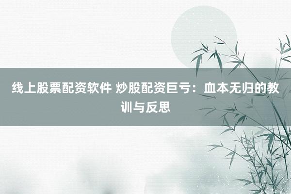 线上股票配资软件 炒股配资巨亏：血本无归的教训与反思