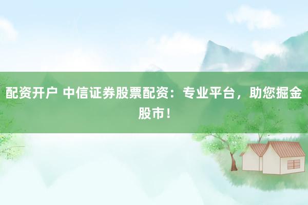 配资开户 中信证券股票配资：专业平台，助您掘金股市！
