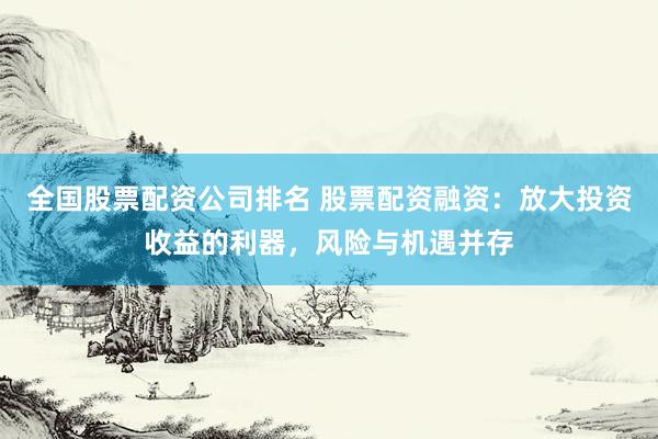 全国股票配资公司排名 股票配资融资：放大投资收益的利器，风险与机遇并存
