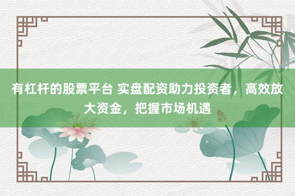 有杠杆的股票平台 实盘配资助力投资者，高效放大资金，把握市场机遇