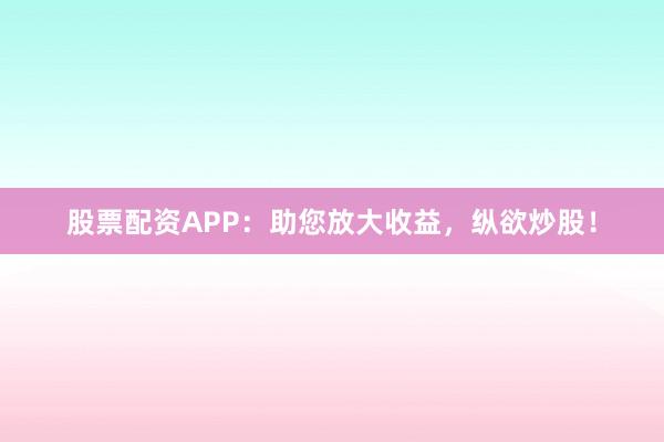 股票配资APP：助您放大收益，纵欲炒股！