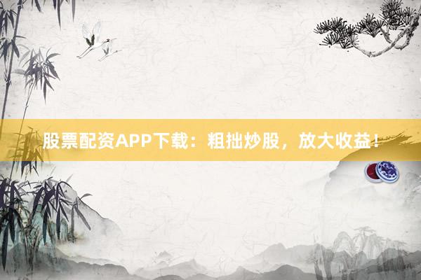 股票配资APP下载：粗拙炒股，放大收益！