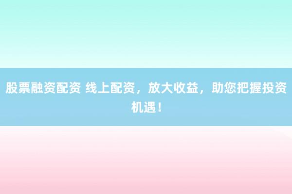 股票融资配资 线上配资,放大收益,助您把握投资机遇!
