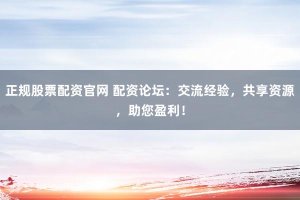 正规股票配资官网 配资论坛：交流经验，共享资源，助您盈利！