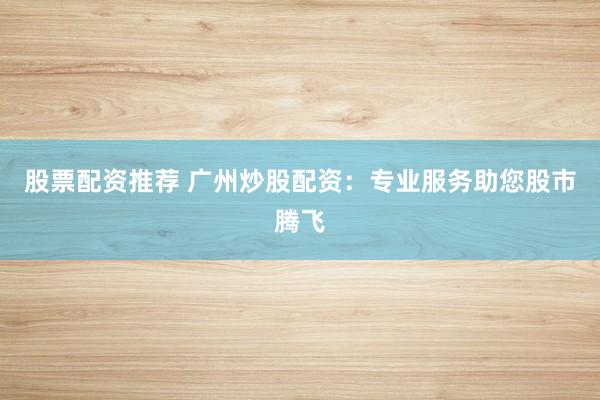 股票配资推荐 广州炒股配资:专业服务助您股市腾飞