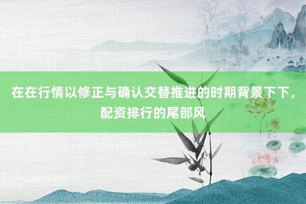 在在行情以修正与确认交替推进的时期背景下下，配资排行的尾部风