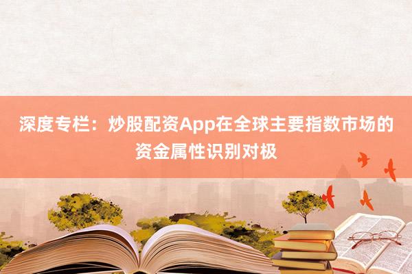 深度专栏:炒股配资App在全球主要指数市场的资金属性识别对极