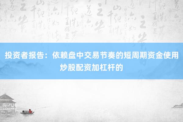 投资者报告:依赖盘中交易节奏的短周期资金使用炒股配资加杠杆的