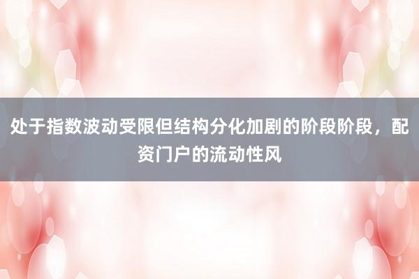 处于指数波动受限但结构分化加剧的阶段阶段,配资门户的流动性风