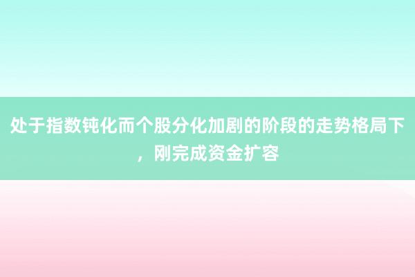 处于指数钝化而个股分化加剧的阶段的走势格局下,刚完成资金扩容