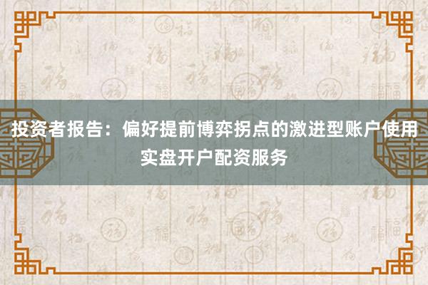投资者报告:偏好提前博弈拐点的激进型账户使用实盘开户配资服务