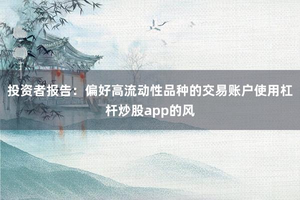投资者报告：偏好高流动性品种的交易账户使用杠杆炒股app的风