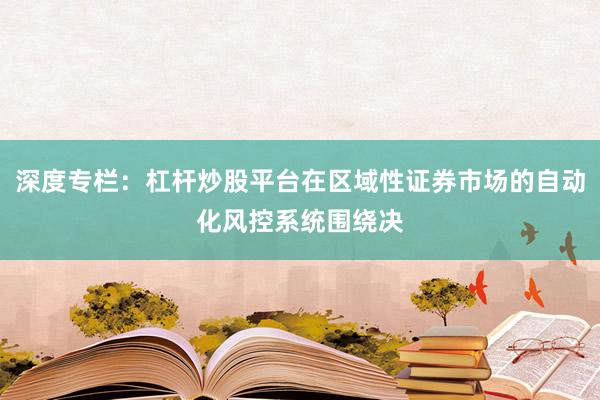 深度专栏:杠杆炒股平台在区域性证券市场的自动化风控系统围绕决