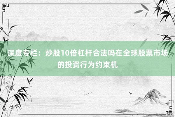 深度专栏:炒股10倍杠杆合法吗在全球股票市场的投资行为约束机