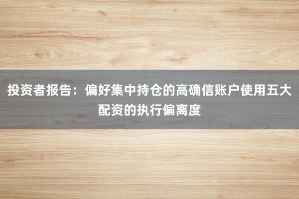 投资者报告:偏好集中持仓的高确信账户使用五大配资的执行偏离度