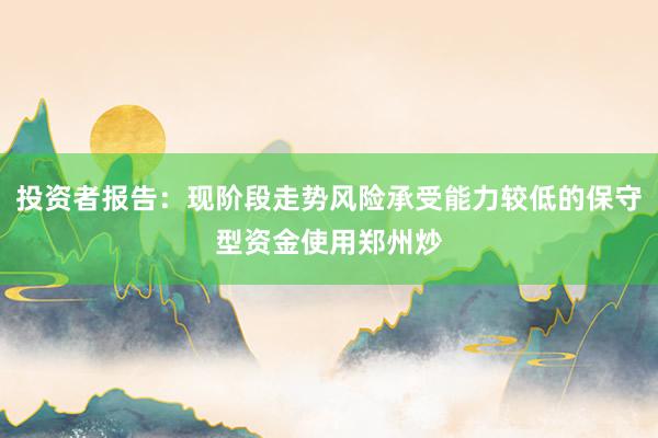 投资者报告：现阶段走势风险承受能力较低的保守型资金使用郑州炒
