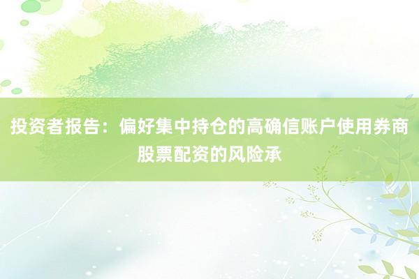 投资者报告:偏好集中持仓的高确信账户使用券商股票配资的风险承