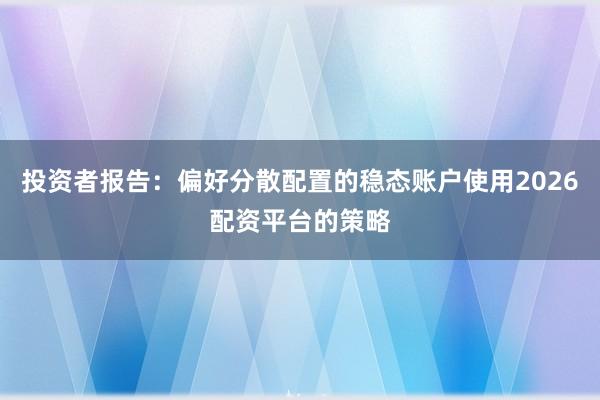 投资者报告：偏好分散配置的稳态账户使用2026配资平台的策略