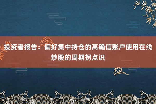 投资者报告：偏好集中持仓的高确信账户使用在线炒股的周期拐点识
