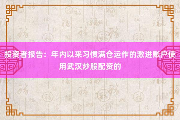 投资者报告：年内以来习惯满仓运作的激进账户使用武汉炒股配资的