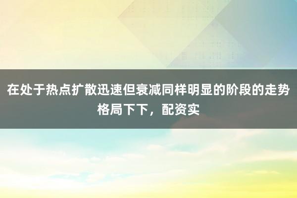 在处于热点扩散迅速但衰减同样明显的阶段的走势格局下下,配资实