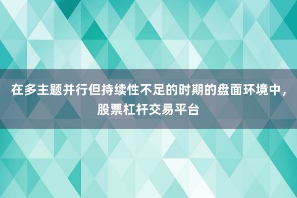 在多主题并行但持续性不足的时期的盘面环境中，股票杠杆交易平台