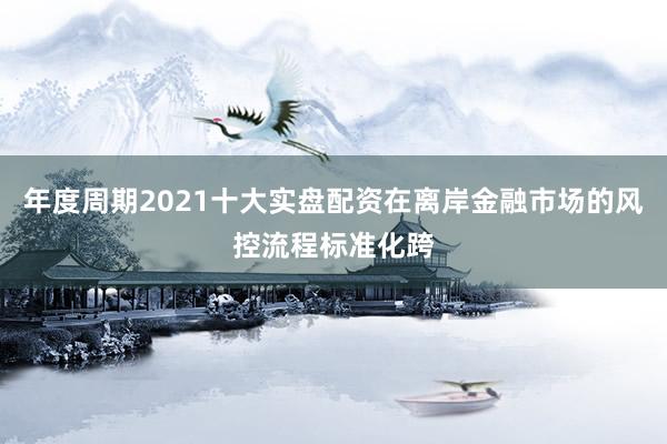 年度周期2021十大实盘配资在离岸金融市场的风控流程标准化跨