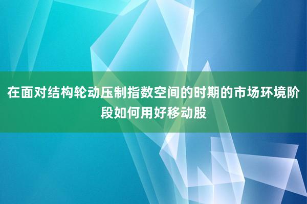 在面对结构轮动压制指数空间的时期的市场环境阶段如何用好移动股