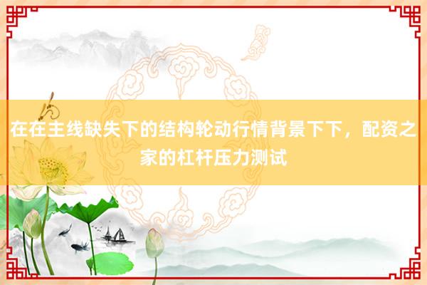 在在主线缺失下的结构轮动行情背景下下，配资之家的杠杆压力测试