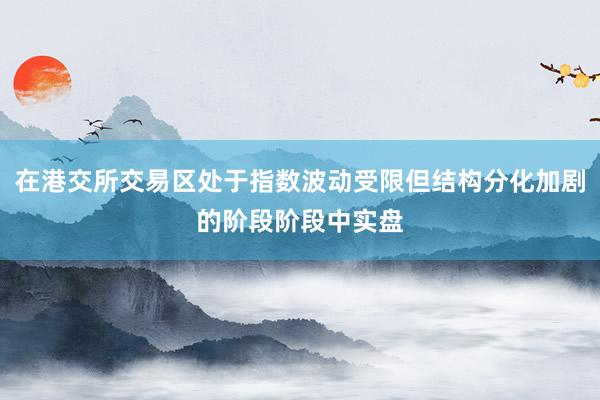 在港交所交易区处于指数波动受限但结构分化加剧的阶段阶段中实盘
