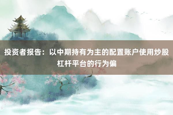 投资者报告：以中期持有为主的配置账户使用炒股杠杆平台的行为偏