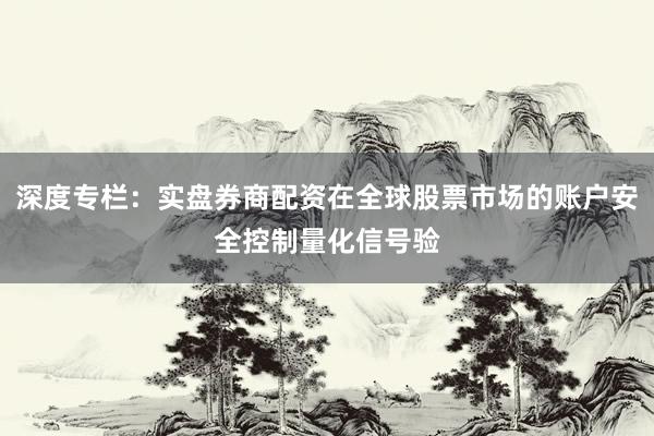 深度专栏：实盘券商配资在全球股票市场的账户安全控制量化信号验