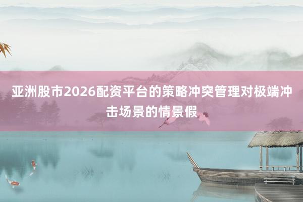 亚洲股市2026配资平台的策略冲突管理对极端冲击场景的情景假