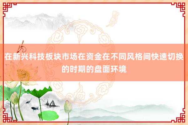在新兴科技板块市场在资金在不同风格间快速切换的时期的盘面环境
