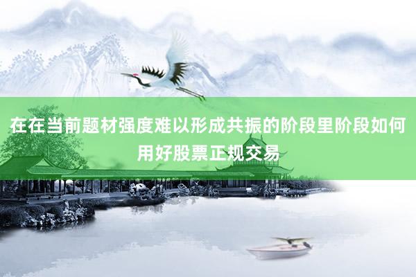 在在当前题材强度难以形成共振的阶段里阶段如何用好股票正规交易