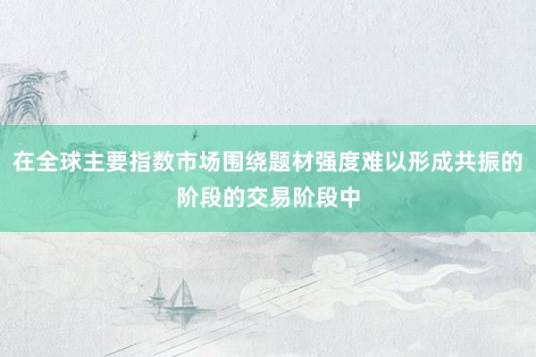在全球主要指数市场围绕题材强度难以形成共振的阶段的交易阶段中