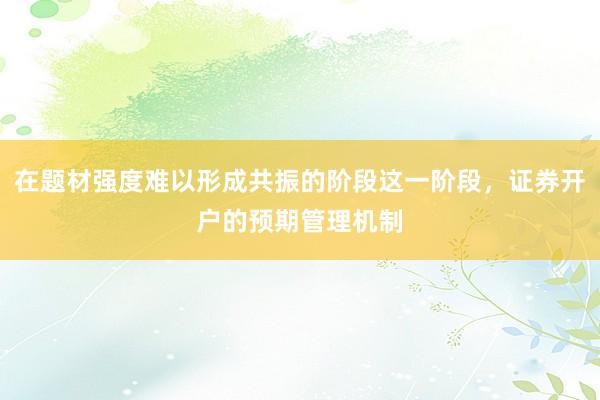 在题材强度难以形成共振的阶段这一阶段，证券开户的预期管理机制
