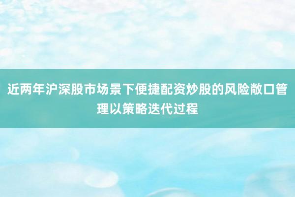 近两年沪深股市场景下便捷配资炒股的风险敞口管理以策略迭代过程