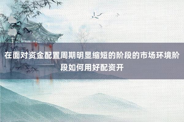 在面对资金配置周期明显缩短的阶段的市场环境阶段如何用好配资开